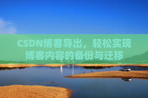 CSDN博客导出，轻松实现博客内容的备份与迁移
